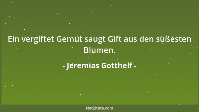 Jeremias Gotthelf - Ein vergiftet Gemüt saugt Gift aus den süßesten Blumen....