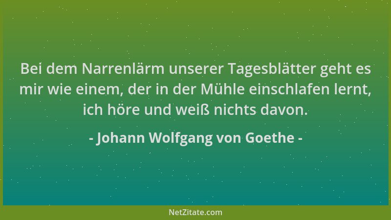 Johann Wolfgang von Goethe - Bei dem Narrenlärm unserer Tagesblätter geht es mir wie einem, der in der Mühle einschlafen le...