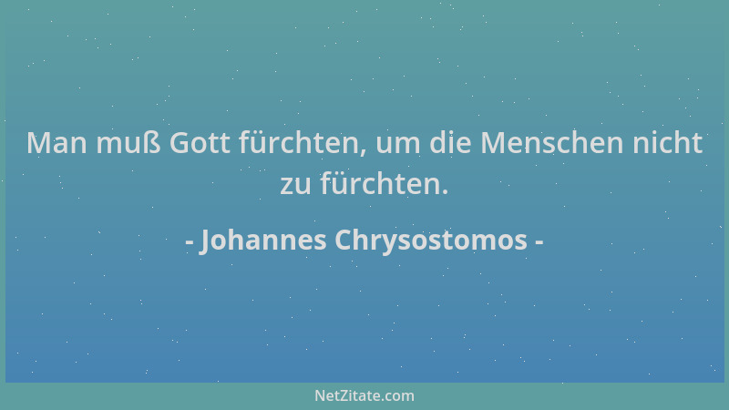 Johannes Chrysostomos - Man muß Gott fürchten, um die Menschen nicht zu fürchten....