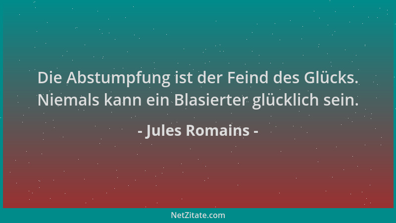 Jules Romains - Die Abstumpfung ist der Feind des Glücks. Niemals kann ein Blasierter glücklich sein....
