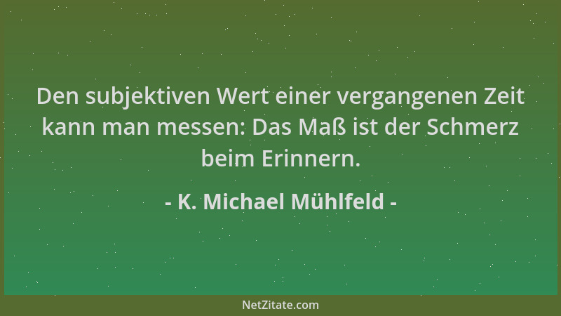 K. Michael Mühlfeld - Den subjektiven Wert einer vergangenen Zeit kann man messen: Das Maß ist der Schmerz beim Erinnern....