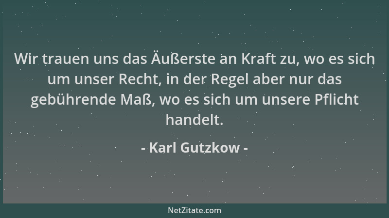 Karl Gutzkow - Wir trauen uns das Äußerste an Kraft zu, wo es sich um unser Recht, in der Regel aber nur das gebührende Maß...