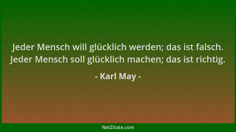 Karl May - Jeder Mensch will glücklich werden; das ist falsch. Jeder Mensch soll glücklich machen; das ist richtig....