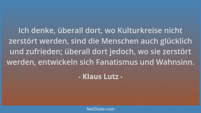 Klaus Lutz - Ich denke, überall dort, wo Kulturkreise nicht zerstört werden, sind die Menschen auch glücklich und zufrieden...