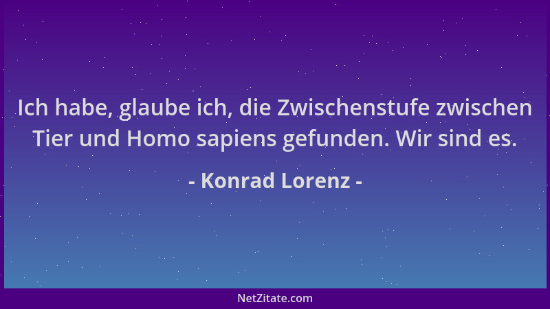 Konrad Lorenz - Ich habe, glaube ich, die Zwischenstufe zwischen Tier und Homo sapiens gefunden. Wir sind es....