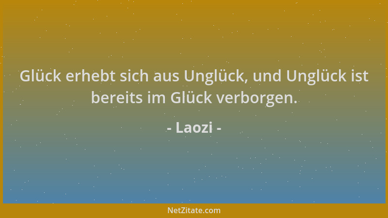 Laozi - Glück erhebt sich aus Unglück, und Unglück ist bereits im Glück verborgen....