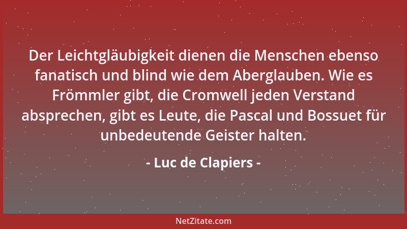 Luc de Clapiers - Der Leichtgläubigkeit dienen die Menschen ebenso fanatisch und blind wie dem Aberglauben. Wie es Frömmler...