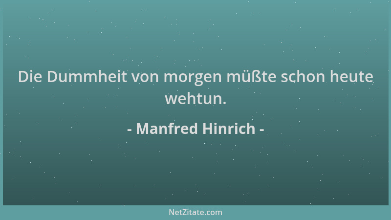 Manfred Hinrich - Die Dummheit von morgen müßte schon heute wehtun....