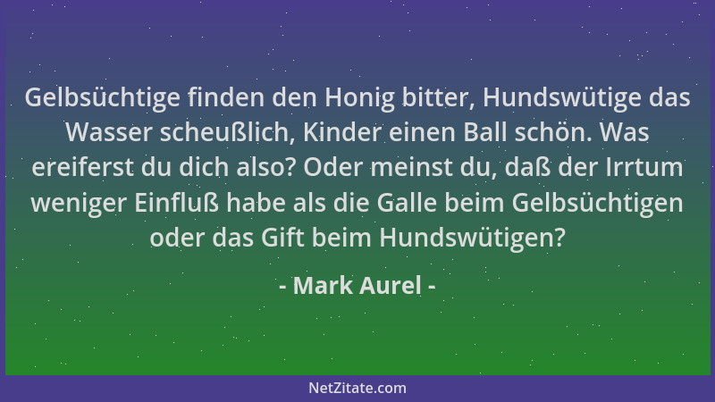 Mark Aurel - Gelbsüchtige finden den Honig bitter, Hundswütige das Wasser scheußlich, Kinder einen Ball schön. Was ereifers...