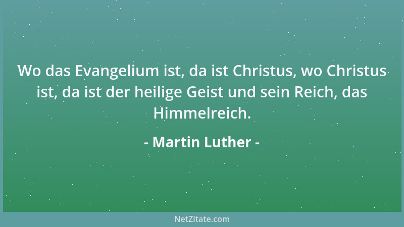 Martin Luther - Wo das Evangelium ist, da ist Christus, wo Christus ist, da ist der heilige Geist und sein Reich, das Himme...