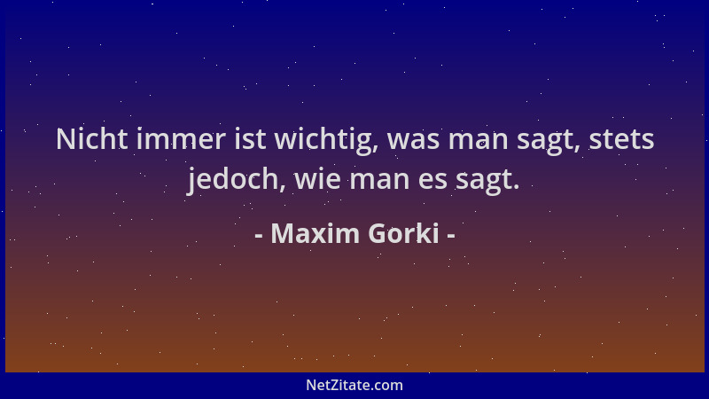 Maxim Gorki - Nicht immer ist wichtig, was man sagt, stets jedoch, wie man es sagt....