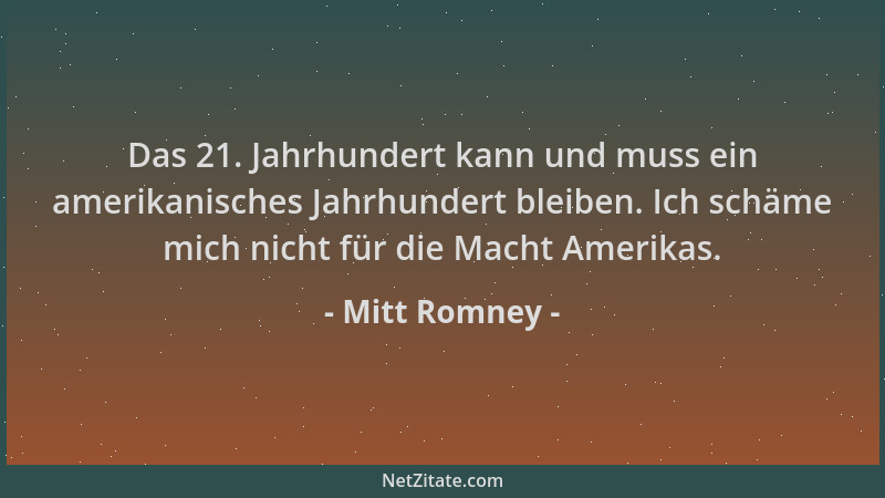 Mitt Romney - Das 21. Jahrhundert kann und muss ein amerikanisches Jahrhundert bleiben. Ich schäme mich nicht für die Macht...