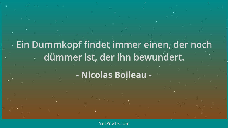 Nicolas Boileau - Ein Dummkopf findet immer einen, der noch dümmer ist, der ihn bewundert....