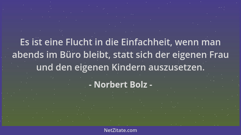 Norbert Bolz - Es ist eine Flucht in die Einfachheit, wenn man abends im Büro bleibt, statt sich der eigenen Frau und den e...