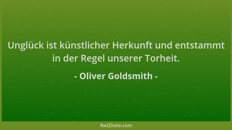 Oliver Goldsmith - Unglück ist künstlicher Herkunft und entstammt in der Regel unserer Torheit....