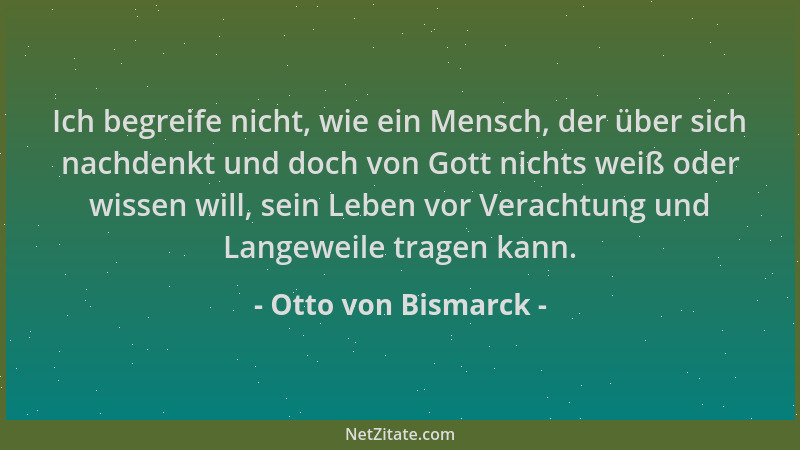Otto von Bismarck - Ich begreife nicht, wie ein Mensch, der über sich nachdenkt und doch von Gott nichts weiß oder wissen w...