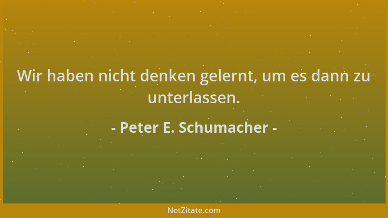 Peter E. Schumacher - Wir haben nicht denken gelernt, um es dann zu unterlassen....