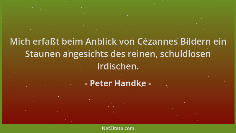 Peter Handke - Mich erfaßt beim Anblick von Cézannes Bildern ein Staunen angesichts des reinen, schuldlosen Irdischen....