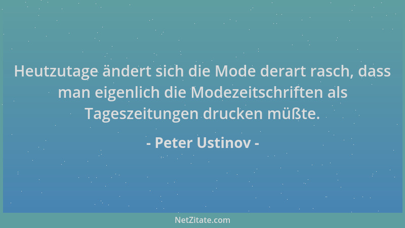 Peter Ustinov - Heutzutage ändert sich die Mode derart rasch, dass man eigenlich die Modezeitschriften als Tageszeitungen d...