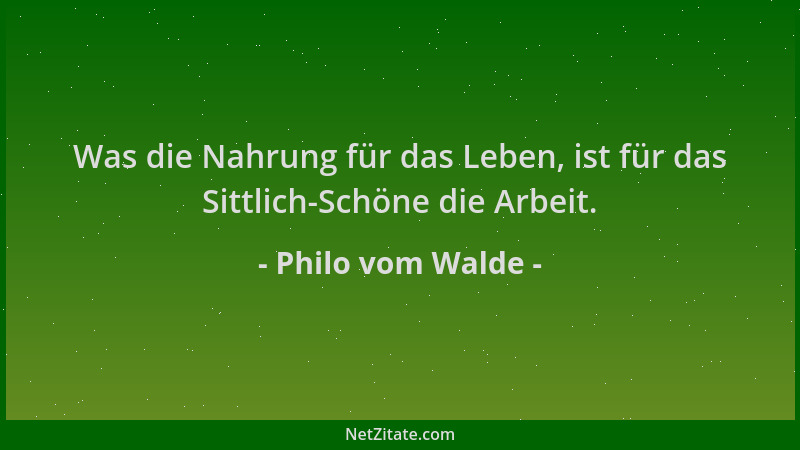 Philo vom Walde - Was die Nahrung für das Leben, ist für das Sittlich-Schöne die Arbeit....