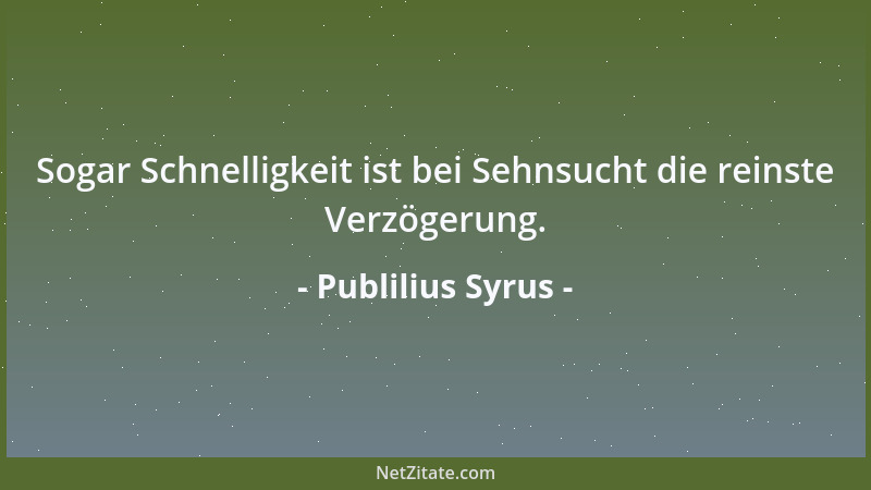 Publilius Syrus - Sogar Schnelligkeit ist bei Sehnsucht die reinste Verzögerung....