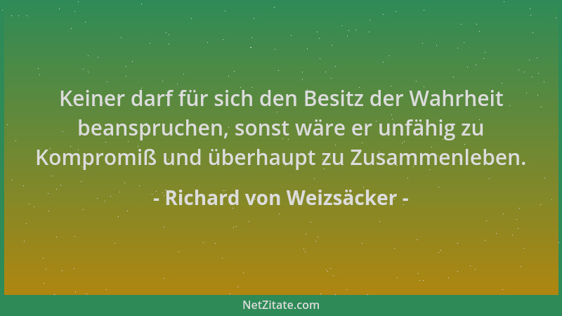 Richard von Weizsäcker - Keiner darf für sich den Besitz der Wahrheit beanspruchen, sonst wäre er unfähig zu Kompromiß und...