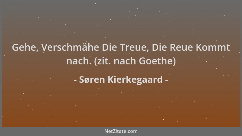 Søren Kierkegaard - Gehe, Verschmähe Die Treue, Die Reue Kommt nach. (zit. nach Goethe)...
