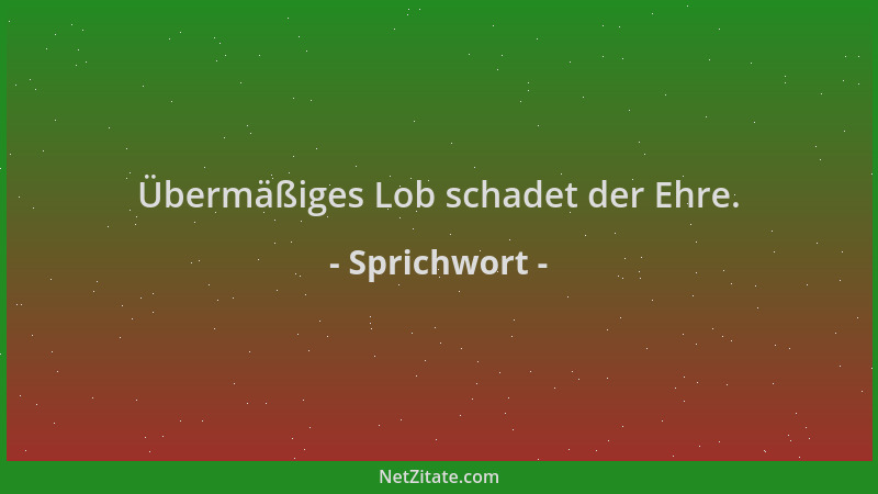 Sprichwort - Übermäßiges Lob schadet der Ehre....