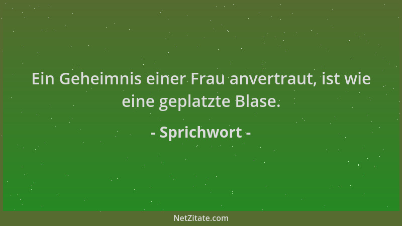 Sprichwort - Ein Geheimnis einer Frau anvertraut, ist wie eine geplatzte Blase....