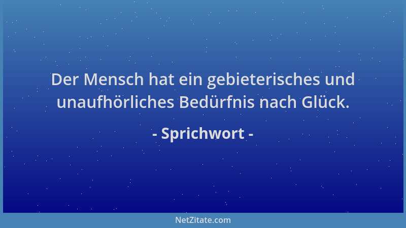 Sprichwort - Der Mensch hat ein gebieterisches und unaufhörliches Bedürfnis nach Glück....