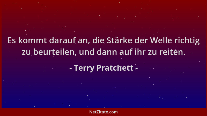 Terry Pratchett - Es kommt darauf an, die Stärke der Welle richtig zu beurteilen, und dann auf ihr zu reiten....