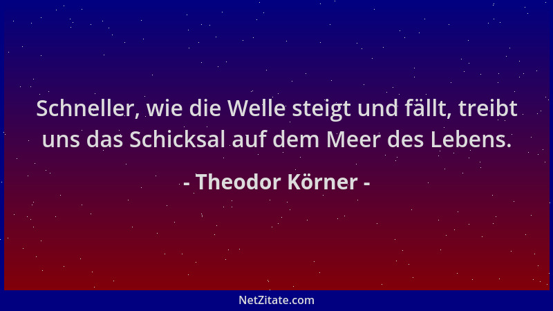 Theodor Körner - Schneller, wie die Welle steigt und fällt, treibt uns das Schicksal auf dem Meer des Lebens....