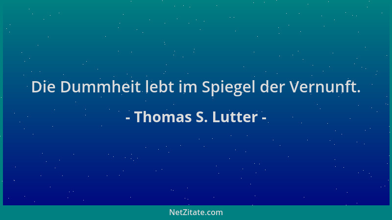 Thomas S. Lutter - Die Dummheit lebt im Spiegel der Vernunft....