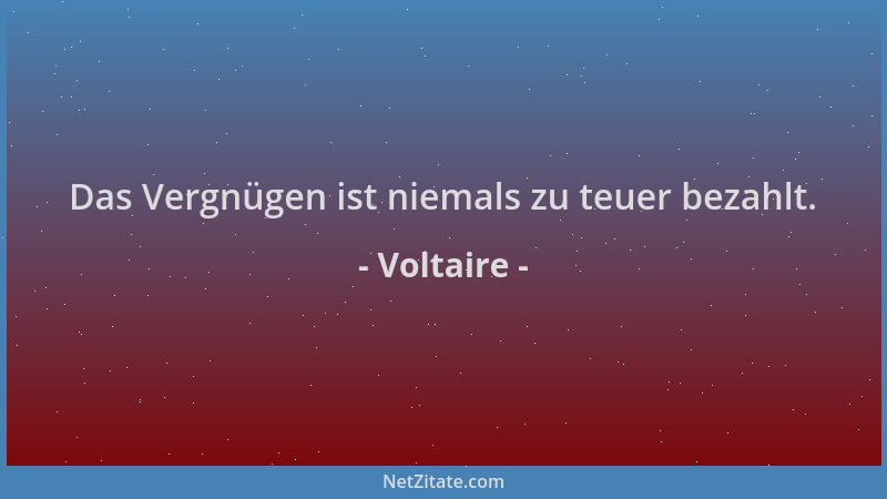 Voltaire - Das Vergnügen ist niemals zu teuer bezahlt....