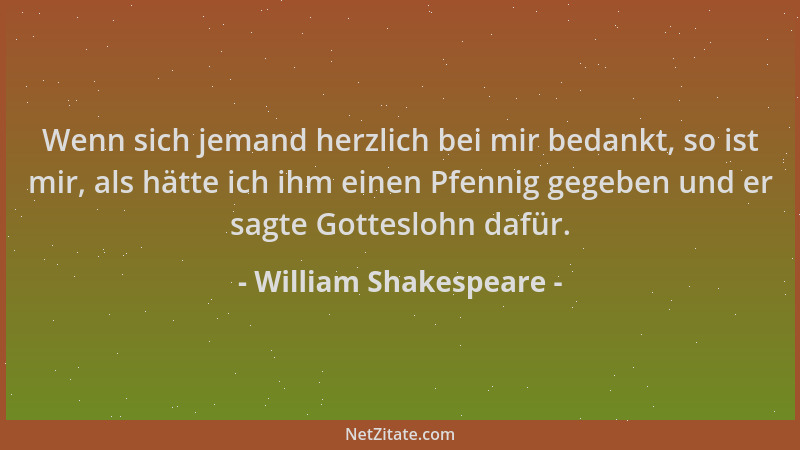 William Shakespeare - Wenn sich jemand herzlich bei mir bedankt, so ist mir, als hätte ich ihm einen Pfennig gegeben und er...