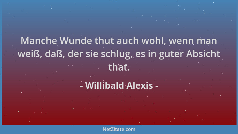 Willibald Alexis - Manche Wunde thut auch wohl, wenn man weiß, daß, der sie schlug, es in guter Absicht that....
