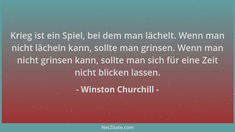 Winston Churchill - Krieg ist ein Spiel, bei dem man lächelt. Wenn man nicht lächeln kann, sollte man grinsen. Wenn man nic...