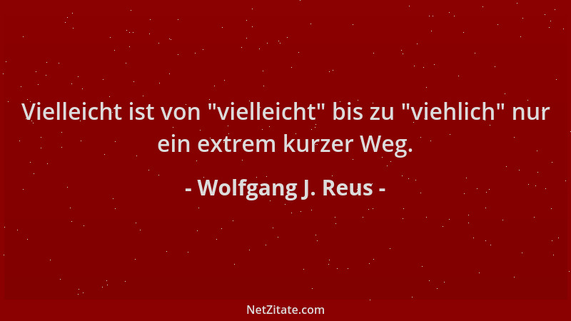 Wolfgang J. Reus - Vielleicht ist von  "vielleicht " bis zu  "viehlich " nur ein extrem kurzer Weg....
