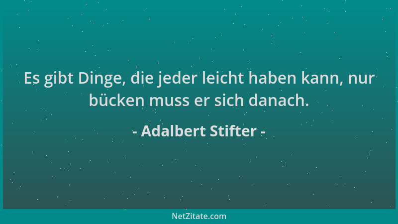 Adalbert Stifter - Es gibt Dinge, die jeder leicht haben kann, nur bücken muss er sich danach....