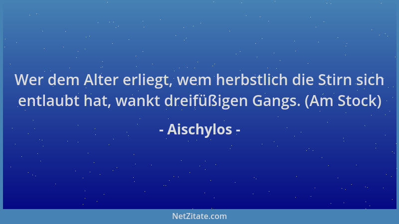 Aischylos - Wer dem Alter erliegt, wem herbstlich die Stirn sich entlaubt hat, wankt dreifüßigen Gangs. (Am Stock)...