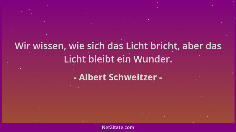 Albert Schweitzer - Wir wissen, wie sich das Licht bricht, aber das Licht bleibt ein Wunder....