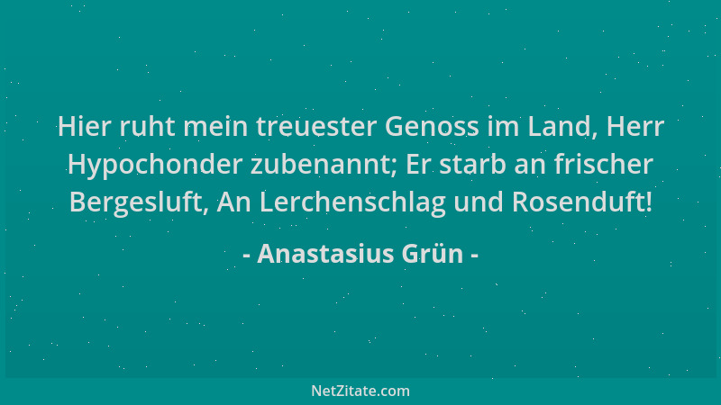 Anastasius Grün - Hier ruht mein treuester Genoss im Land, Herr Hypochonder zubenannt; Er starb an frischer Bergesluft, An...