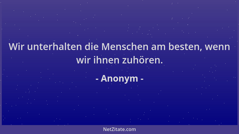 Anonym - Wir unterhalten die Menschen am besten, wenn wir ihnen zuhören....
