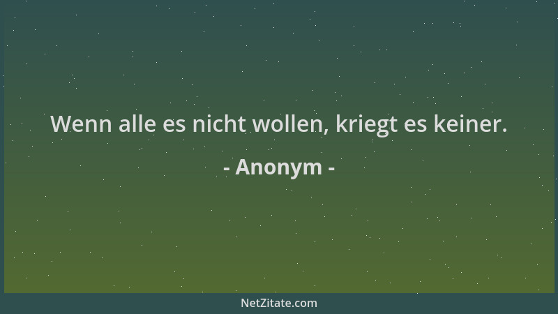 Anonym - Wenn alle es nicht wollen, kriegt es keiner....