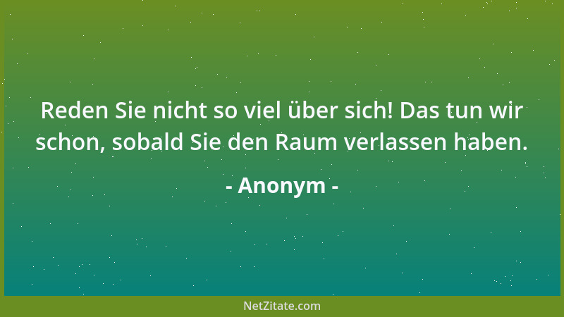 Anonym - Reden Sie nicht so viel über sich! Das tun wir schon, sobald Sie den Raum verlassen haben....