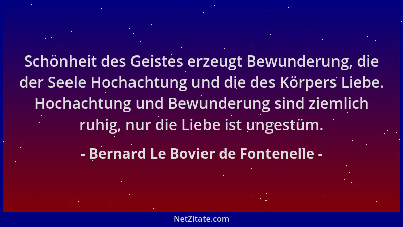 Bernard Le Bovier de Fontenelle - Schönheit des Geistes erzeugt Bewunderung, die der Seele Hochachtung und die des Körpers...