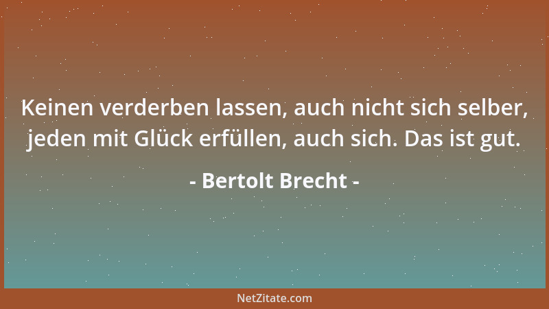 Bertolt Brecht - Keinen verderben lassen, auch nicht sich selber, jeden mit Glück erfüllen, auch sich. Das ist gut....