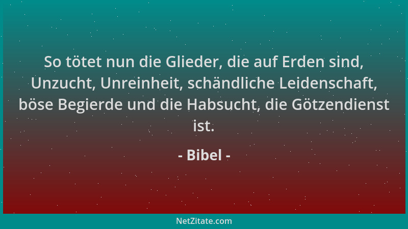 Bibel - So tötet nun die Glieder, die auf Erden sind, Unzucht, Unreinheit, schändliche Leidenschaft, böse Begierde und die...