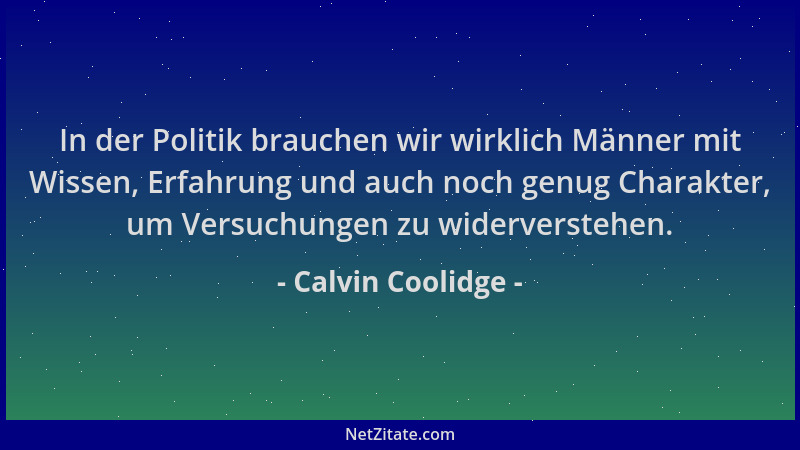 Calvin Coolidge - In der Politik brauchen wir wirklich Männer mit Wissen, Erfahrung und auch noch genug Charakter, um Versu...