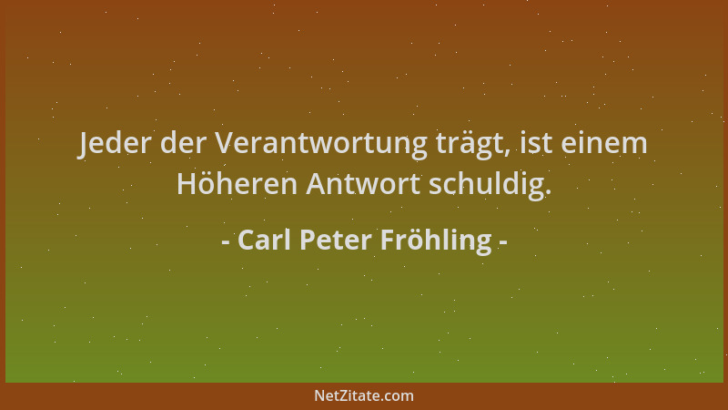 Carl Peter Fröhling - Jeder der Verantwortung trägt, ist einem Höheren Antwort schuldig....